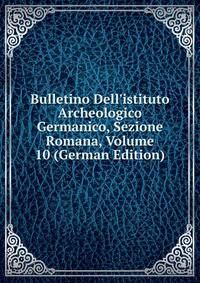 Bulletino Dell'istituto Archeologico Germanico, Sezione Romana, Volume 10 (German Edition)