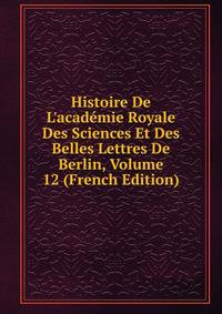 Histoire De L'acad?mie Royale Des Sciences Et Des Belles Lettres De Berlin, Volume 12 (French Edition)