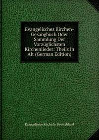 Evangelisches Kirchen-Gesangbuch Oder Sammlung Der Vorzuglichsten Kirchenlieder: Theils in Alt (German Edition)