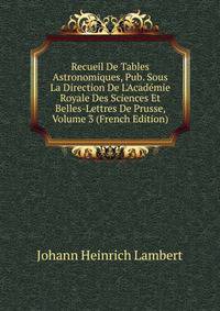 Recueil De Tables Astronomiques, Pub. Sous La Direction De L'Acad?mie Royale Des Sciences Et Belles-Lettres De Prusse, Volume 3 (French Edition)