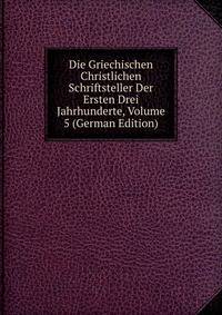 Die Griechischen Christlichen Schriftsteller Der Ersten Drei Jahrhunderte, Volume 5 (German Edition)