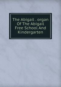 The Abigail . organ Of The Abigail Free School And Kindergarten