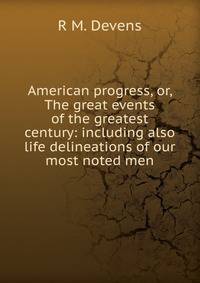 American progress, or, The great events of the greatest century: including also life delineations of our most noted men