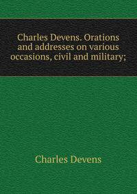 Charles Devens. Orations and addresses on various occasions, civil and military;