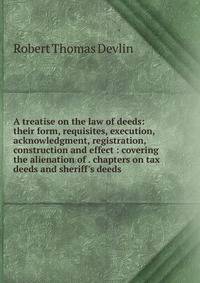 A treatise on the law of deeds: their form, requisites, execution, acknowledgment, registration, construction and effect : covering the alienation of . chapters on tax deeds and sheriff's deeds