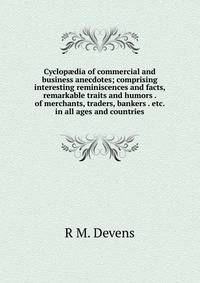Cyclop?dia of commercial and business anecdotes; comprising interesting reminiscences and facts, remarkable traits and humors . of merchants, traders, bankers . etc. in all ages and countries