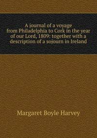 A journal of a voyage from Philadelphia to Cork in the year of our Lord, 1809: together with a description of a sojourn in Ireland