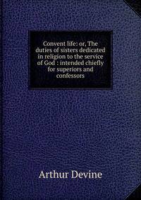 Convent life: or, The duties of sisters dedicated in religion to the service of God : intended chiefly for superiors and confessors