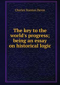 The key to the world's progress; being an essay on historical logic