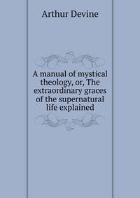 A manual of mystical theology, or, The extraordinary graces of the supernatural life explained