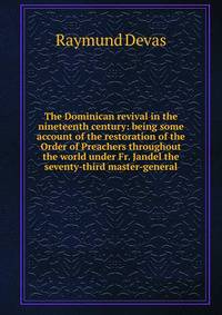 The Dominican revival in the nineteenth century: being some account of the restoration of the Order of Preachers throughout the world under Fr. Jandel the seventy-third master-general