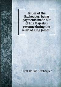 Issues of the Exchequer; being payments made out of His Majesty's revenue during the reign of King James I