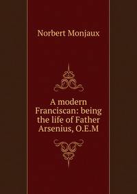 A modern Franciscan: being the life of Father Arsenius, O.E.M