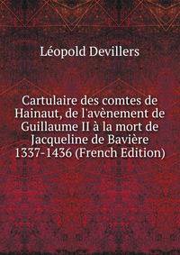 Cartulaire des comtes de Hainaut, de l'av?nement de Guillaume II ? la mort de Jacqueline de Bavi?re 1337-1436 (French Edition)