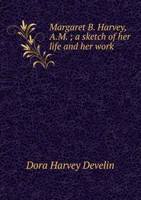 Margaret B. Harvey, A.M. ; a sketch of her life and her work