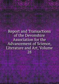 Report and Transactions of the Devonshire Association for the Advancement of Science, Literature and Art, Volume 28