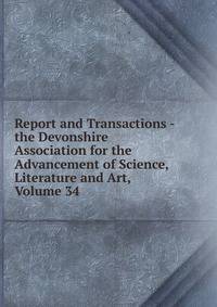 Report and Transactions - the Devonshire Association for the Advancement of Science, Literature and Art, Volume 34