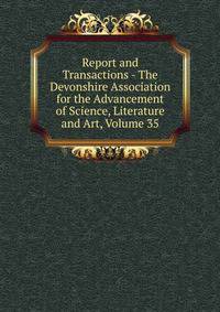 Report and Transactions - The Devonshire Association for the Advancement of Science, Literature and Art, Volume 35