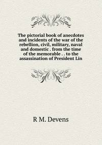 The pictorial book of anecdotes and incidents of the war of the rebellion, civil, military, naval and domestic . from the time of the memorable . . to the assassination of President Lin