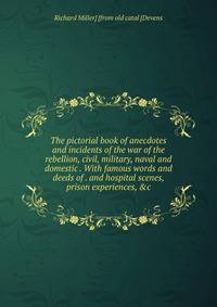 The pictorial book of anecdotes and incidents of the war of the rebellion, civil, military, naval and domestic . With famous words and deeds of . and hospital scenes, prison experiences, &amp;c