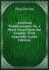 Auxilium Pr?dicatorum: Or, a Short Gloss Upon the Gospels. With Appendix (Latin Edition)