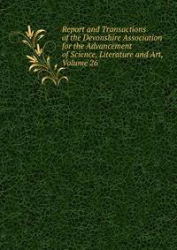 Report and Transactions of the Devonshire Association for the Advancement of Science, Literature and Art, Volume 26