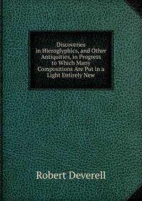 Discoveries in Hieroglyphics, and Other Antiquities, in Progress to Which Many Compositions Are Put in a Light Entirely New