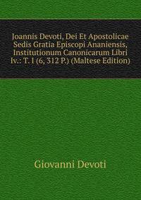 Joannis Devoti, Dei Et Apostolicae Sedis Gratia Episcopi Ananiensis, Institutionum Canonicarum Libri Iv.: T. I (6, 312 P.) (Maltese Edition)