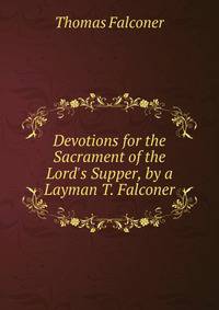 Devotions for the Sacrament of the Lord's Supper, by a Layman T. Falconer.