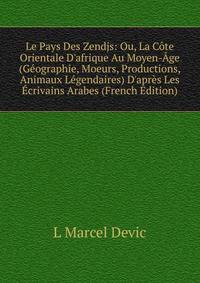 Le Pays Des Zendjs: Ou, La C?te Orientale D'afrique Au Moyen-?ge (G?ographie, Moeurs, Productions, Animaux L?gendaires) D'apr?s Les ?crivains Arabes (French Edition)