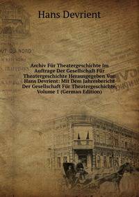 Archiv Fur Theatergeschichte Im Auftrage Der Gesellschaft Fur Theatergeschichte Herausgegeben Von Hans Devrient: Mit Dem Jahresbericht Der Gesellschaft Fur Theatergeschichte, Volume 1 (German Edition)