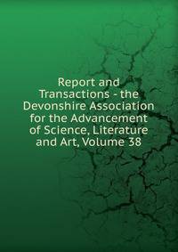 Report and Transactions - the Devonshire Association for the Advancement of Science, Literature and Art, Volume 38