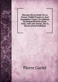 Discours De La Gloire De La France: Publi? D'apr?s Le Seul Exemplaire Connu, De L'?dition De Jacques Roussin (Lyon, 1643), Avec Une Introd., Par A. Devars (French Edition)