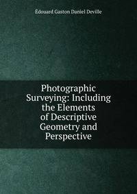 Photographic Surveying: Including the Elements of Descriptive Geometry and Perspective