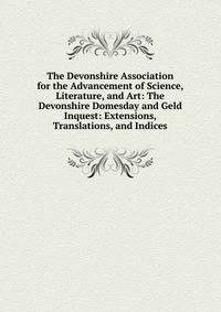The Devonshire Association for the Advancement of Science, Literature, and Art: The Devonshire Domesday and Geld Inquest: Extensions, Translations, and Indices