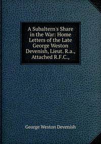 A Subaltern's Share in the War: Home Letters of the Late George Weston Devenish, Lieut. R.a., Attached R.F.C.,