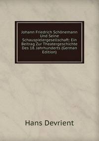 Johann Friedrich Schonemann Und Seine Schauspielergesellschaft: Ein Beitrag Zur Theatergeschichte Des 18. Jahrhunderts (German Edition)