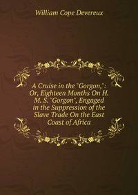 A Cruise in the "Gorgon,": Or, Eighteen Months On H. M. S. "Gorgon", Engaged in the Suppression of the Slave Trade On the East Coast of Africa