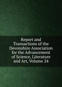 Report and Transactions of the Devonshire Association for the Advancement of Science, Literature and Art, Volume 24