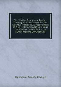 Ventilation Des Mines: ?tudes Th?oriques Et Pratiques Sur Les Lois Qui Pr?sident Au Mouvement Et ? La Distribution De L'air Dans Les Travaux . Mines Et Sur Les Autres Moyens De Cr?er Des