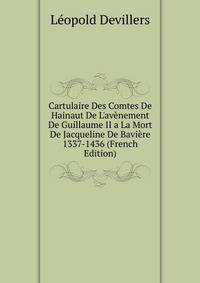 Cartulaire Des Comtes De Hainaut De L'av?nement De Guillaume II a La Mort De Jacqueline De Bavi?re 1337-1436 (French Edition)
