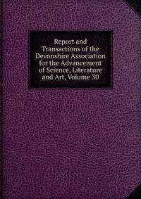 Report and Transactions of the Devonshire Association for the Advancement of Science, Literature and Art, Volume 30