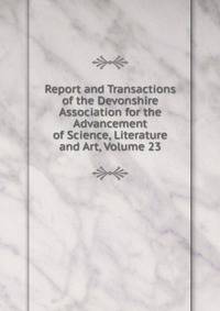 Report and Transactions of the Devonshire Association for the Advancement of Science, Literature and Art, Volume 23