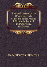 Lives and Letters of the Devereux, Earls of Essex: In the Reigns of Elizabeth, James I., and Charles I., 1540-1646