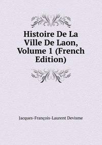 Histoire De La Ville De Laon, Volume 1 (French Edition)
