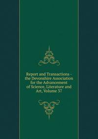 Report and Transactions - the Devonshire Association for the Advancement of Science, Literature and Art, Volume 37
