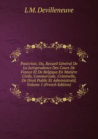 Pasicrisie, Ou, Recueil General De La Jurisprudence Des Cours De France Et De Belgique En Matiere Civile, Commerciale, Criminelle, De Droit Public Et Administratif, Volume 1 (French Edition)