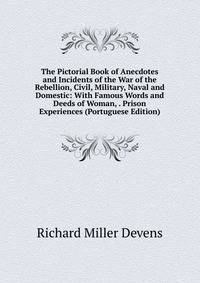 The Pictorial Book of Anecdotes and Incidents of the War of the Rebellion, Civil, Military, Naval and Domestic: With Famous Words and Deeds of Woman, . Prison Experiences (Portuguese Edition)