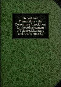 Report and Transactions - the Devonshire Association for the Advancement of Science, Literature and Art, Volume 33