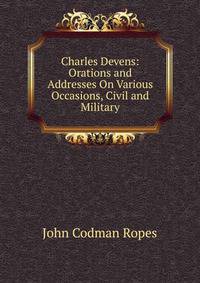 Charles Devens: Orations and Addresses On Various Occasions, Civil and Military